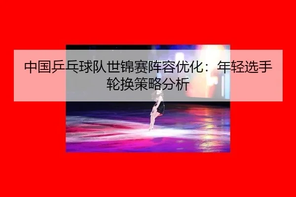 zhong-guo-ping-pang-qiu-dui-shi-jin-sai-zhen-rong-you-hua-nian-qing-xuan-shou-lun-huan-ce-lve-fen-xi-2-132.jpg