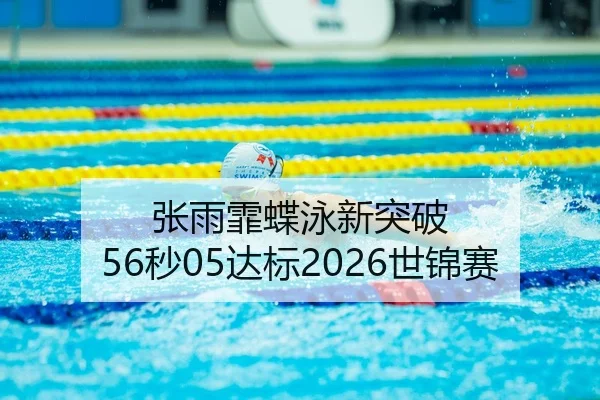 张雨霏蝶泳新突破 56秒05达标2026世锦赛